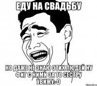 еду на свадьбу но даже не знаю этих людей ну фиг с ними за то сестру увижу:-d