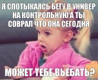 я спотыкаясь бегу в универ на контрольную а ты соврал что она сегодня МОЖЕТ ТЕБЕ ВЬЕБАТЬ?