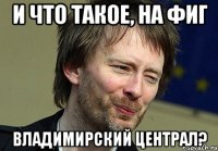 и что такое, на фиг владимирский централ?