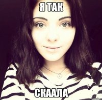 я так скаала