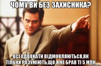 чому ви без захисника? всі адвокати відмовляються,як тільки розуміють,що я не брав ті 5 млн