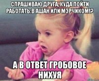 спрашиваю друга, куда пойти работать:в ашан или мэрчиком!? а в ответ гробовое нихуя