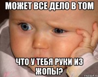 может все дело в том что у тебя руки из жопы?