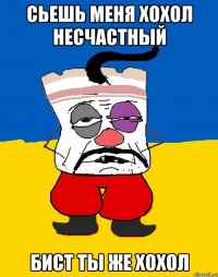 сьешь меня хохол несчастный бист ты же хохол