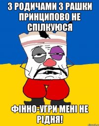 з родичами з рашки принципово не спілкуюся фінно-угри мені не рідня!