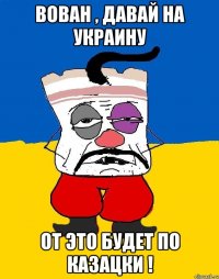 вован , давай на украину от это будет по казацки !