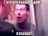 кто,кто въехал в дом? я въехал?