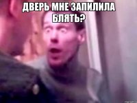 дверь мне запилила блять? 