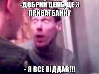 -добрий день, це з приватбанку - я все віддав!!!