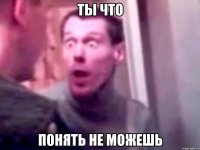 ты что понять не можешь