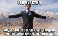 это чувство когда с тобой согласилась сходить в чилик самая прекрасная девушка