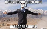 во тьме ночной, при свете дня hardcore башу я!