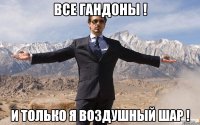 все гандоны ! и только я воздушный шар !