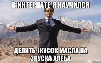 в интернате я научился делить 1кусок масла на 2куска хлеба