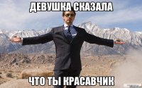 девушка сказала что ты красавчик