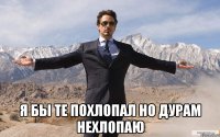  я бы те похлопал но дурам нехлопаю