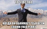 то чувство когда он обнимает тебя всем своим fred perry