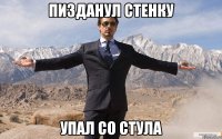 пизданул стенку упал со стула