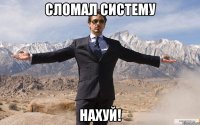 сломал систему нахуй!