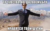 то чувство, когда твоему бро нравятся твои шутки