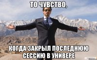 то чувство, когда закрыл последнюю сессию в универе