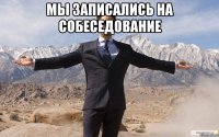 мы записались на собеседование 