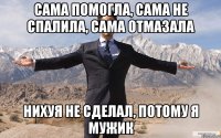 сама помогла, сама не спалила, сама отмазала нихуя не сделал, потому я мужик