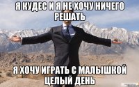 я кудес и я не хочу ничего решать я хочу играть с малышкой целый день