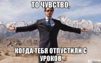 то чувство, когда тебя отпустили с уроков