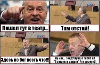 Пошел тут в театр... Там отстой! Здесь не бог весть что!!! ну нах... Пойду лучше снова на "Смешные деньги" 4го апреля!!!