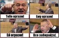 Тебе оргазм! Ему оргазм! Ей огразм! Все забирайте!