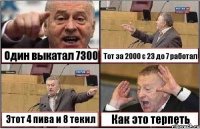 Один выкатал 7300 Тот за 2000 с 23 до 7 работал Этот 4 пива и 8 текил Как это терпеть