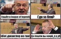 Зашёл в league of legends Где ss бля? idiot джанглер но ганг Да пошли вы нахуй, я в afk