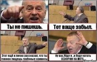 Ты не пишешь. Тот ваще забыл. Этот ещё и лично рассказал, что ты говнюк пищешь говённые комиксы Ну вас,Уйду и ..и буду катать СЕЗОНЧИК НА МОТЕ...