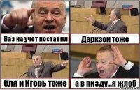 Ваз на учет поставил Даркзон тоже бля и Игорь тоже а в пизду...я жлоб