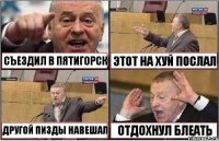 СЪЕЗДИЛ В ПЯТИГОРСК ЭТОТ НА ХУЙ ПОСЛАЛ ДРУГОЙ ПИЗДЫ НАВЕШАЛ ОТДОХНУЛ БЛЕАТЬ