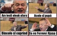 Am iesit oleak afara Acolo sî pupă Dincolo sî cuprind Da eu Forever Alone (