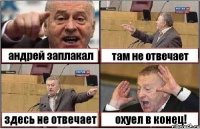 андрей заплакал там не отвечает здесь не отвечает охуел в конец!