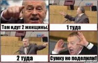 Там идут 2 женщины. 1 туда 2 туда Сумку не поделили!!