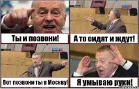 Ты и позвони! А то сидят и ждут! Вот позвони ты в Москву! Я умываю руки!