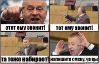 этот ему звонит! тот ему звонит! та тоже набирает! напишите смску, че вы!