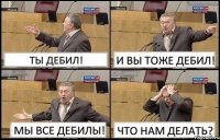 ТЫ ДЕБИЛ! И ВЫ ТОЖЕ ДЕБИЛ! МЫ ВСЕ ДЕБИЛЫ! ЧТО НАМ ДЕЛАТЬ?