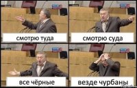 смотрю туда смотрю суда все чёрные везде чурбаны