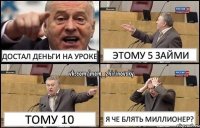 достал деньги на уроке этому 5 займи тому 10 я че блять миллионер?