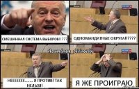 Смешанная система выборов!!??? Одномандатные округа!!??? Неееееее....... я против! Так нельзя! Я же проиграю