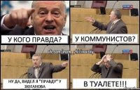 У кого правда? У коммунистов? Ну да, видел я "правду" у Зюганова в туалете!!!