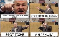 Сегодня суббота, а этот не пошел в школу Этот тоже не пошел Этот тоже А я пришел