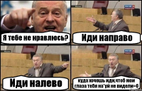 Я тебе не нравлюсь? Иди направо Иди налево куда хочешь иди,чтоб мои глаза тебя на*уй не видели=О