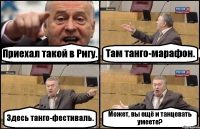 Приехал такой в Ригу. Там танго-марафон. Здесь танго-фестиваль. Может, вы ещё и танцевать умеете?