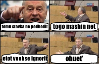 tomu stavka ne podhodit togo mashin net etot voobse ignorit ohuet'